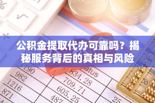 歙县公积金提取代办可靠吗？揭秘服务背后的真相与风险