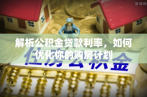 歙县解析公积金贷款利率，如何优化你的购房计划