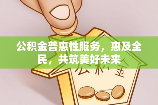 歙县公积金普惠性服务，惠及全民，共筑美好未来