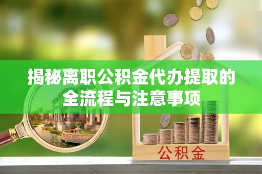 歙县揭秘离职公积金代办提取的全流程与注意事项