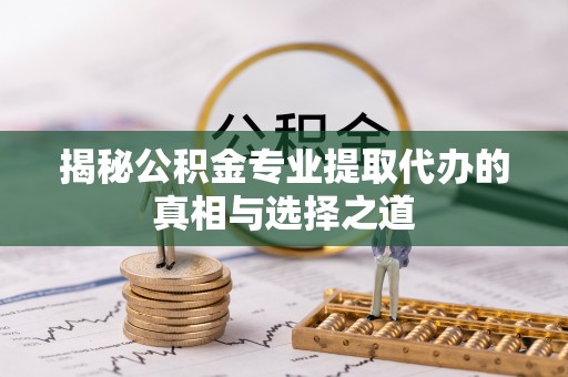 歙县揭秘公积金专业提取代办的真相与选择之道