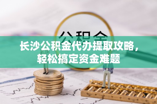 歙县长沙公积金代办提取攻略，轻松搞定资金难题
