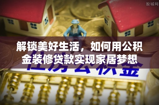 歙县解锁美好生活，如何用公积金装修贷款实现家居梦想