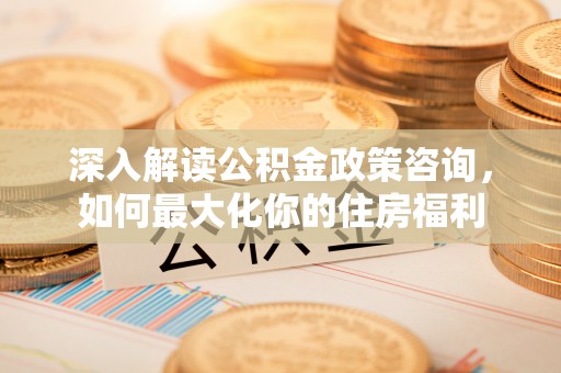 歙县深入解读公积金政策咨询，如何最大化你的住房福利