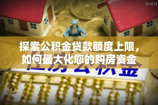 歙县探索公积金贷款额度上限，如何最大化您的购房资金