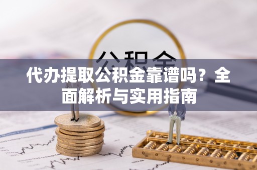 歙县代办提取公积金靠谱吗？全面解析与实用指南