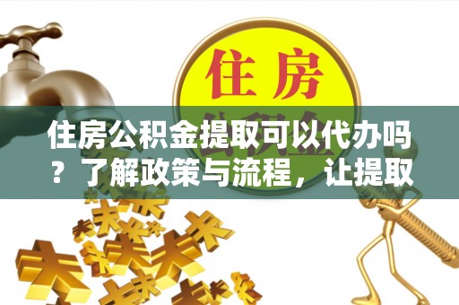 歙县住房公积金提取可以代办吗？了解政策与流程，让提取更便捷