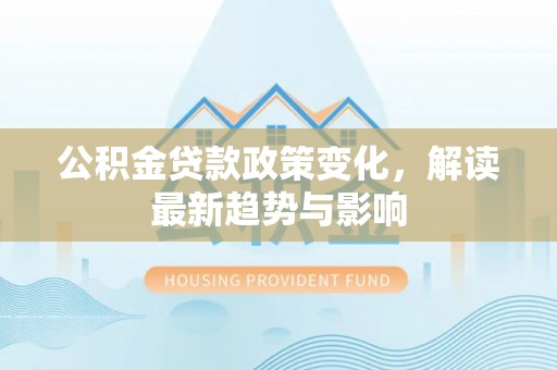 歙县公积金贷款政策变化，解读最新趋势与影响