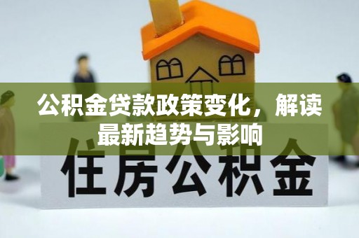歙县公积金贷款政策变化，解读最新趋势与影响