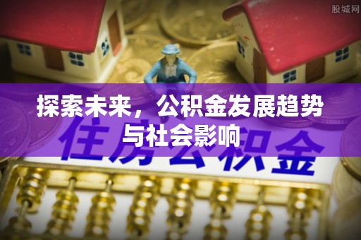 歙县探索未来，公积金发展趋势与社会影响