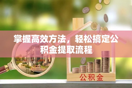 歙县掌握高效方法，轻松搞定公积金提取流程