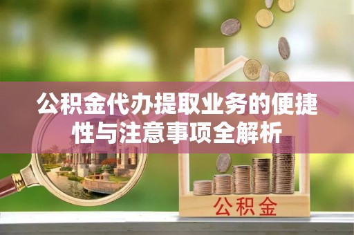 歙县公积金代办提取业务的便捷性与注意事项全解析