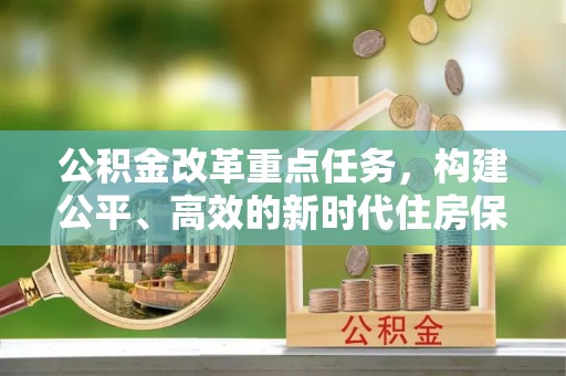 歙县公积金改革重点任务，构建公平、高效的新时代住房保障体系