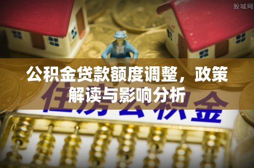 歙县公积金贷款额度调整，政策解读与影响分析