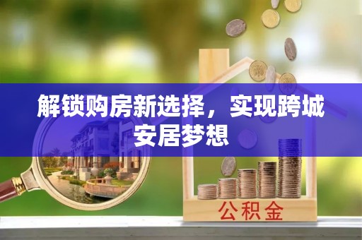 歙县解锁购房新选择，实现跨城安居梦想