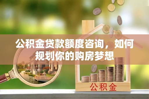 歙县公积金贷款额度咨询，如何规划你的购房梦想