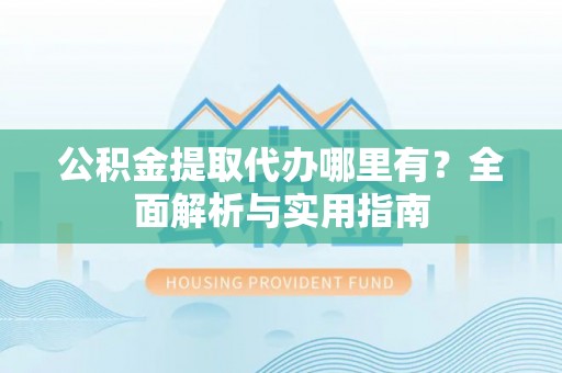歙县公积金提取代办哪里有？全面解析与实用指南