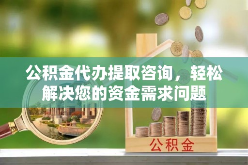歙县公积金代办提取咨询，轻松解决您的资金需求问题