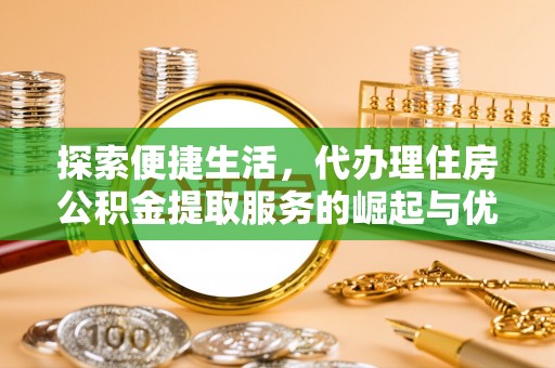 歙县探索便捷生活，代办理住房公积金提取服务的崛起与优势