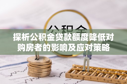 歙县探析公积金贷款额度降低对购房者的影响及应对策略
