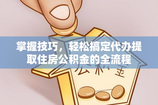 歙县掌握技巧，轻松搞定代办提取住房公积金的全流程