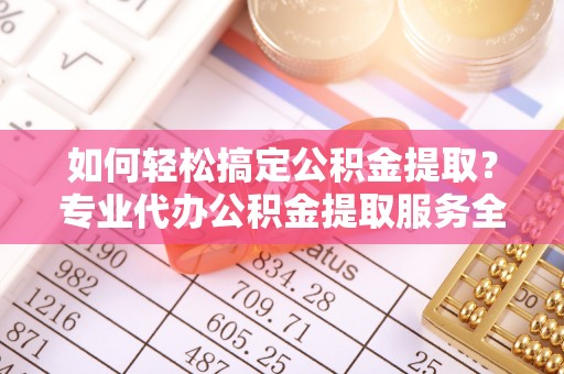 歙县如何轻松搞定公积金提取？专业代办公积金提取服务全解析