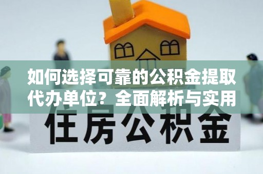 歙县如何选择可靠的公积金提取代办单位？全面解析与实用建议