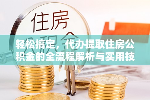 歙县轻松搞定，代办提取住房公积金的全流程解析与实用技巧