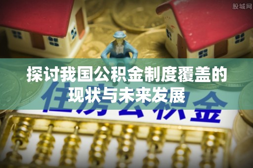歙县探讨我国公积金制度覆盖的现状与未来发展