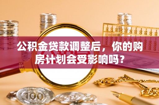 歙县公积金贷款调整后，你的购房计划会受影响吗？