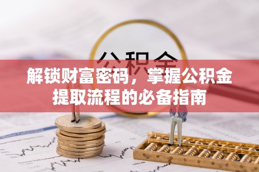 歙县解锁财富密码，掌握公积金提取流程的必备指南