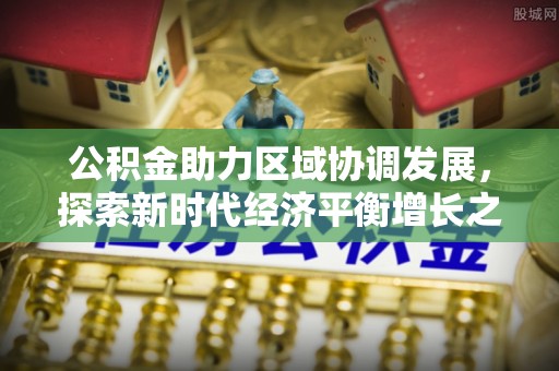歙县公积金助力区域协调发展，探索新时代经济平衡增长之道