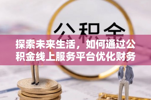 歙县探索未来生活，如何通过公积金线上服务平台优化财务管理