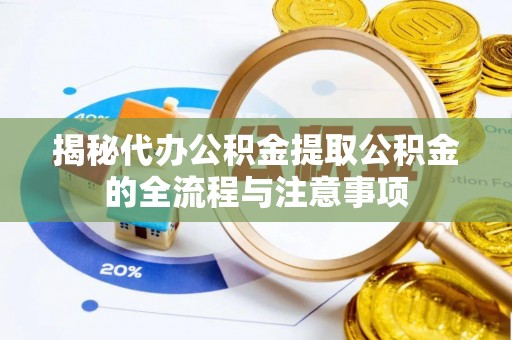 歙县揭秘代办公积金提取公积金的全流程与注意事项