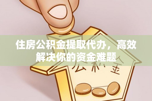 歙县住房公积金提取代办，高效解决你的资金难题