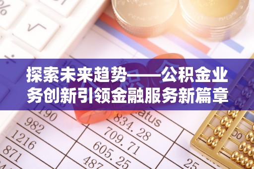 歙县探索未来趋势——公积金业务创新引领金融服务新篇章