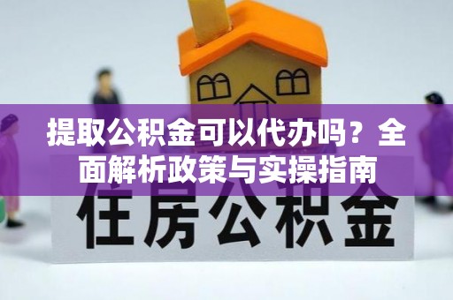 歙县提取公积金可以代办吗？全面解析政策与实操指南