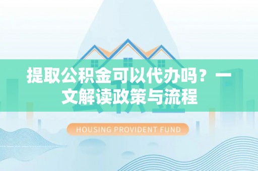 歙县提取公积金可以代办吗？一文解读政策与流程