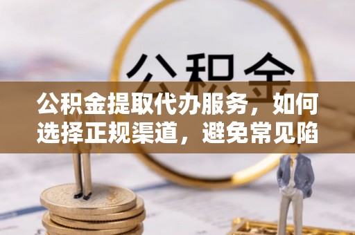 歙县公积金提取代办服务，如何选择正规渠道，避免常见陷阱