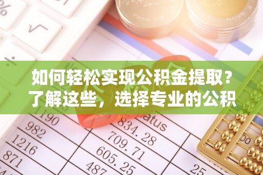 歙县如何轻松实现公积金提取？了解这些，选择专业的公积金提取代办服务
