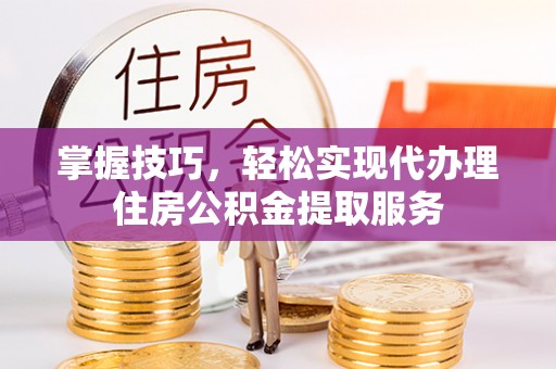 歙县掌握技巧，轻松实现代办理住房公积金提取服务