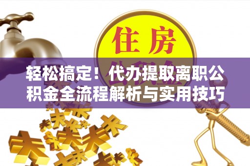 歙县轻松搞定！代办提取离职公积金全流程解析与实用技巧