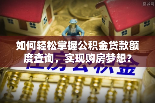 歙县如何轻松掌握公积金贷款额度查询，实现购房梦想？