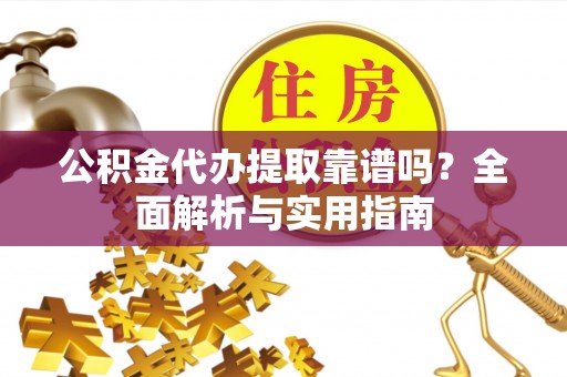 歙县公积金代办提取靠谱吗？全面解析与实用指南