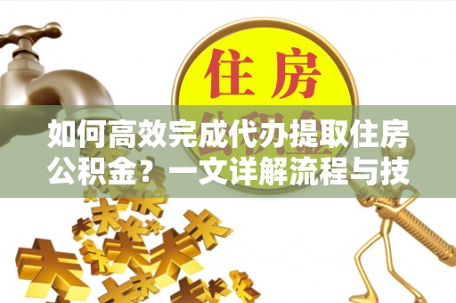 歙县如何高效完成代办提取住房公积金？一文详解流程与技巧