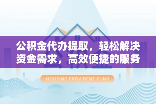 歙县公积金代办提取，轻松解决资金需求，高效便捷的服务选择