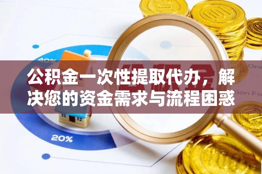 歙县公积金一次性提取代办，解决您的资金需求与流程困惑