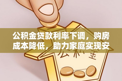 歙县公积金贷款利率下调，购房成本降低，助力家庭实现安居梦