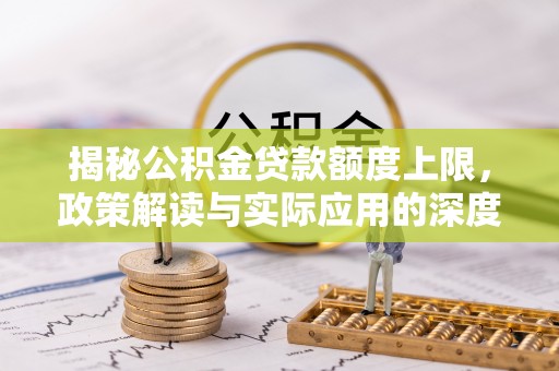 歙县揭秘公积金贷款额度上限，政策解读与实际应用的深度分析