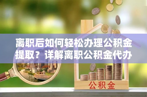 歙县离职后如何轻松办理公积金提取？详解离职公积金代办提取流程
